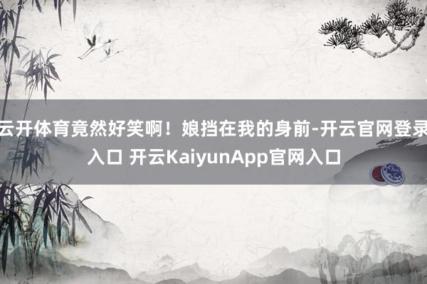 云开体育竟然好笑啊！娘挡在我的身前-开云官网登录入口 开云KaiyunApp官网入口