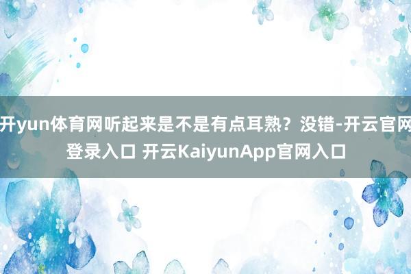 开yun体育网听起来是不是有点耳熟？没错-开云官网登录入口 开云KaiyunApp官网入口