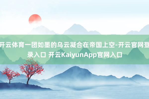 开云体育一团如墨的乌云凝合在帝国上空-开云官网登录入口 开云KaiyunApp官网入口