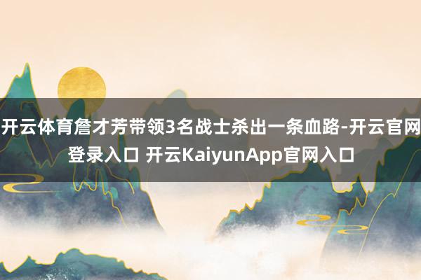 开云体育詹才芳带领3名战士杀出一条血路-开云官网登录入口 开云KaiyunApp官网入口