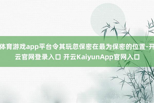 体育游戏app平台令其玩忽保密在最为保密的位置-开云官网登录入口 开云KaiyunApp官网入口