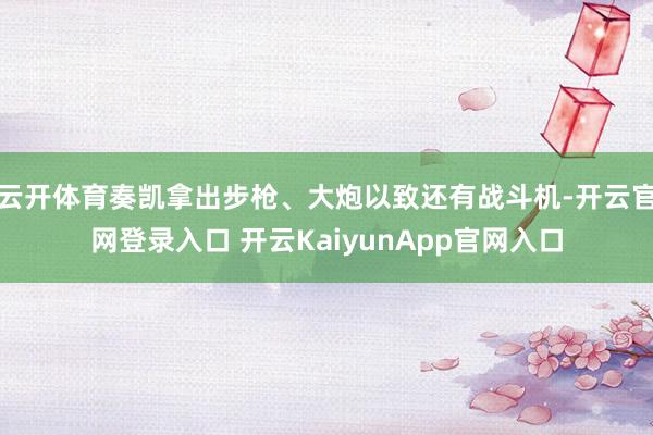 云开体育奏凯拿出步枪、大炮以致还有战斗机-开云官网登录入口 开云KaiyunApp官网入口