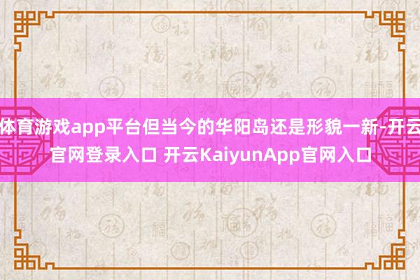 体育游戏app平台但当今的华阳岛还是形貌一新-开云官网登录入口 开云KaiyunApp官网入口