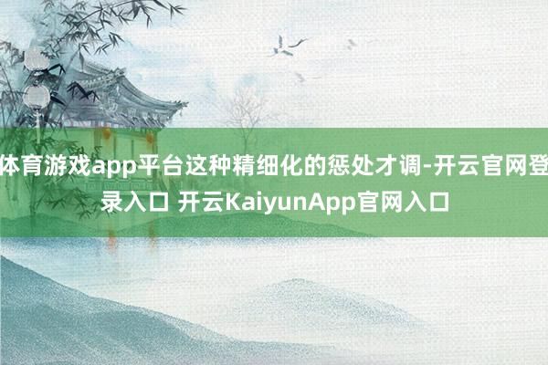 体育游戏app平台这种精细化的惩处才调-开云官网登录入口 开云KaiyunApp官网入口