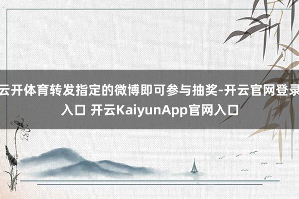 云开体育转发指定的微博即可参与抽奖-开云官网登录入口 开云KaiyunApp官网入口