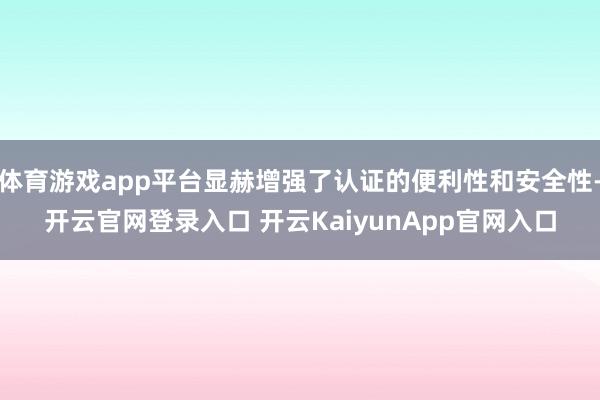 体育游戏app平台显赫增强了认证的便利性和安全性-开云官网登录入口 开云KaiyunApp官网入口