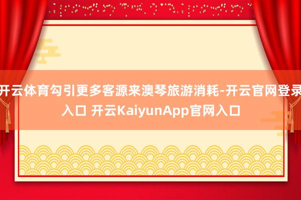 开云体育勾引更多客源来澳琴旅游消耗-开云官网登录入口 开云KaiyunApp官网入口