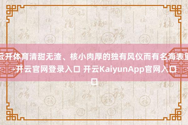 云开体育清甜无渣、核小肉厚的独有风仪而有名海表里-开云官网登录入口 开云KaiyunApp官网入口