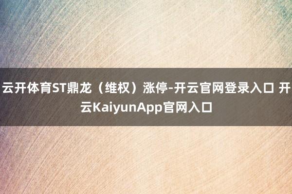 云开体育ST鼎龙（维权）涨停-开云官网登录入口 开云KaiyunApp官网入口