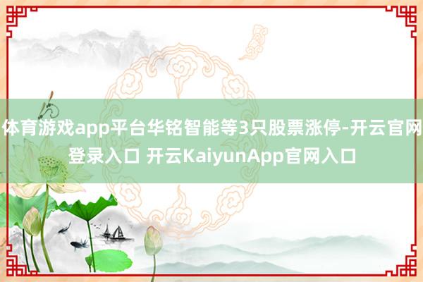 体育游戏app平台华铭智能等3只股票涨停-开云官网登录入口 开云KaiyunApp官网入口