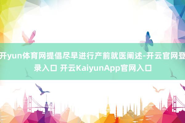 开yun体育网提倡尽早进行产前就医阐述-开云官网登录入口 开云KaiyunApp官网入口