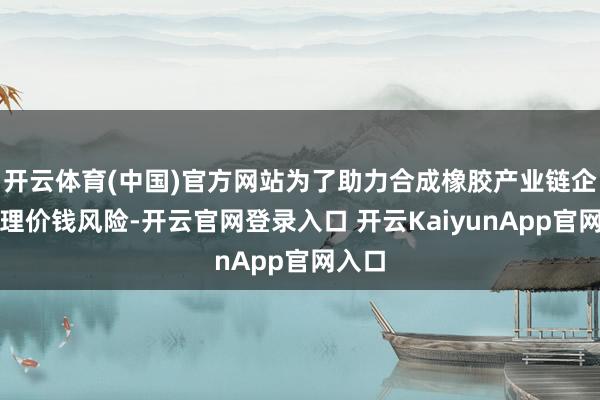 开云体育(中国)官方网站为了助力合成橡胶产业链企业处理价钱风险-开云官网登录入口 开云KaiyunApp官网入口