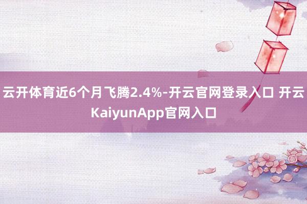 云开体育近6个月飞腾2.4%-开云官网登录入口 开云KaiyunApp官网入口