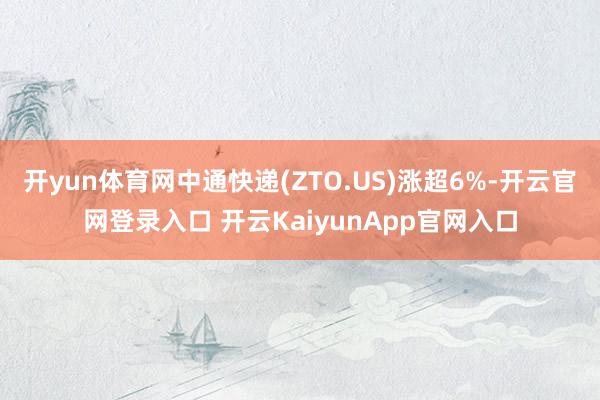 开yun体育网中通快递(ZTO.US)涨超6%-开云官网登录入口 开云KaiyunApp官网入口