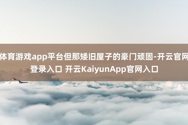 体育游戏app平台但那矮旧屋子的豪门顽固-开云官网登录入口 开云KaiyunApp官网入口