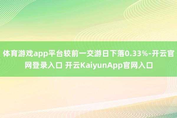 体育游戏app平台较前一交游日下落0.33%-开云官网登录入口 开云KaiyunApp官网入口