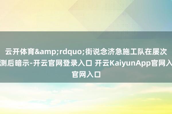 云开体育&rdquo;街说念济急施工队在屡次勘测后暗示-开云官网登录入口 开云KaiyunApp官网入口