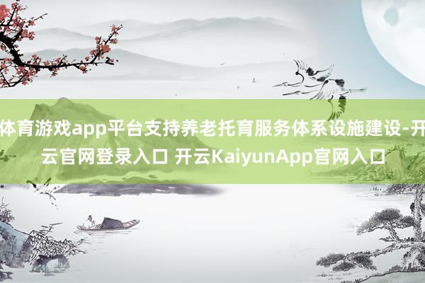 体育游戏app平台支持养老托育服务体系设施建设-开云官网登录入口 开云KaiyunApp官网入口