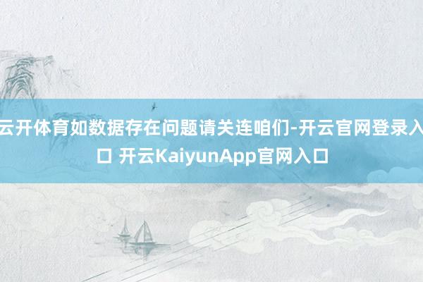 云开体育如数据存在问题请关连咱们-开云官网登录入口 开云KaiyunApp官网入口