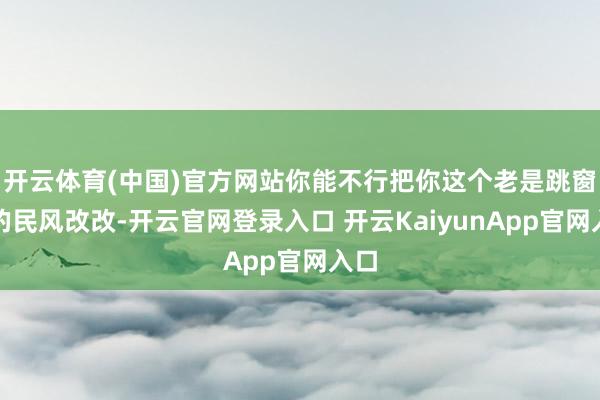 开云体育(中国)官方网站你能不行把你这个老是跳窗子的民风改改-开云官网登录入口 开云KaiyunApp官网入口