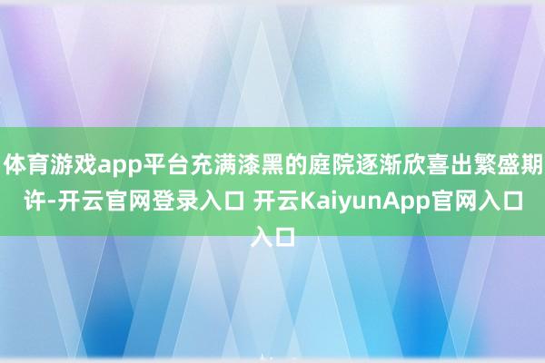 体育游戏app平台充满漆黑的庭院逐渐欣喜出繁盛期许-开云官网登录入口 开云KaiyunApp官网入口