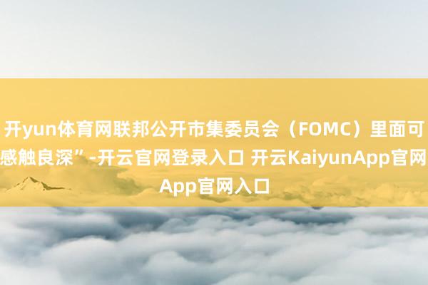 开yun体育网联邦公开市集委员会（FOMC）里面可谓“感触良深”-开云官网登录入口 开云KaiyunApp官网入口