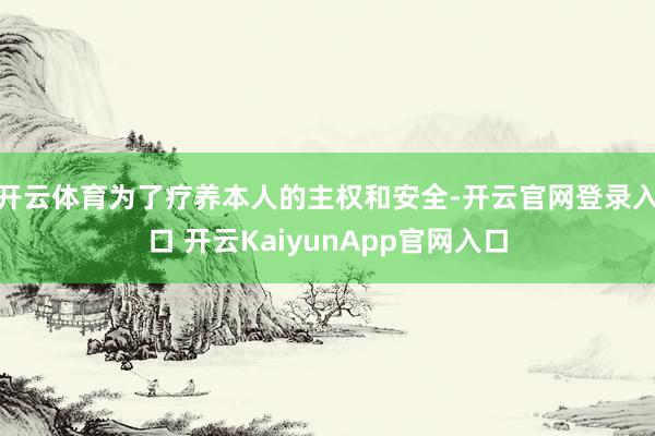 开云体育为了疗养本人的主权和安全-开云官网登录入口 开云KaiyunApp官网入口