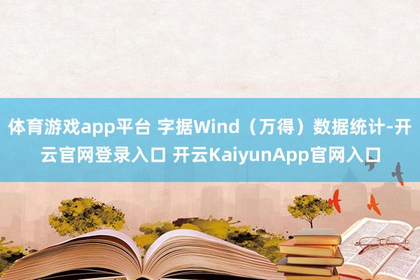 体育游戏app平台 字据Wind（万得）数据统计-开云官网登录入口 开云KaiyunApp官网入口