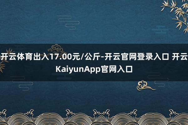 开云体育出入17.00元/公斤-开云官网登录入口 开云KaiyunApp官网入口