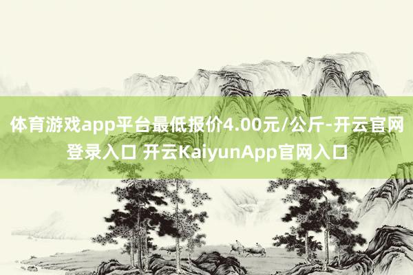 体育游戏app平台最低报价4.00元/公斤-开云官网登录入口 开云KaiyunApp官网入口