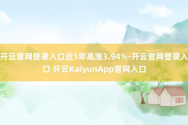 开云官网登录入口近1年高涨3.94%-开云官网登录入口 开云KaiyunApp官网入口