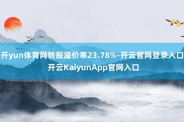 开yun体育网转股溢价率23.78%-开云官网登录入口 开云KaiyunApp官网入口