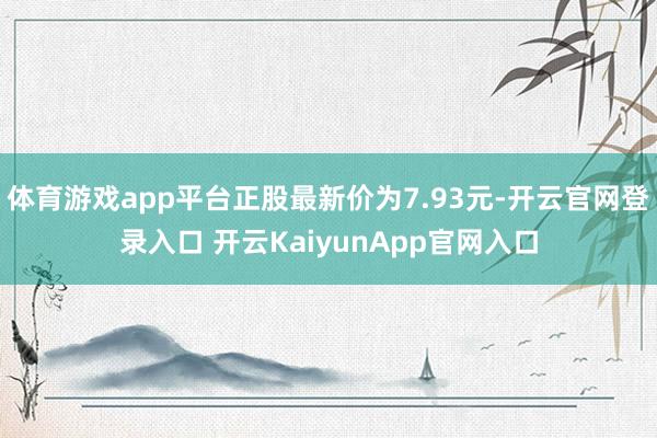 体育游戏app平台正股最新价为7.93元-开云官网登录入口 开云KaiyunApp官网入口