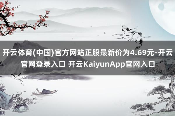 开云体育(中国)官方网站正股最新价为4.69元-开云官网登录入口 开云KaiyunApp官网入口