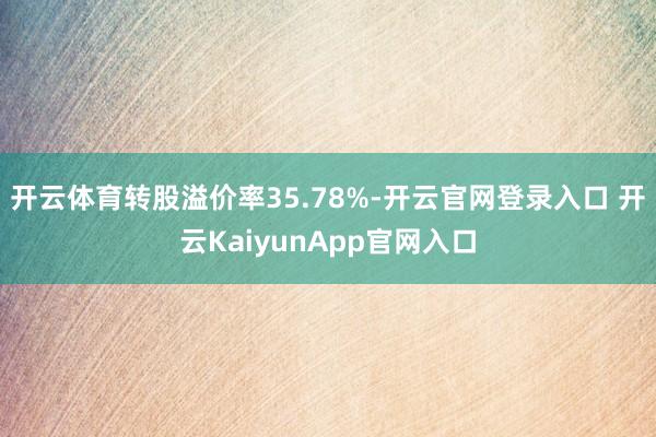 开云体育转股溢价率35.78%-开云官网登录入口 开云KaiyunApp官网入口