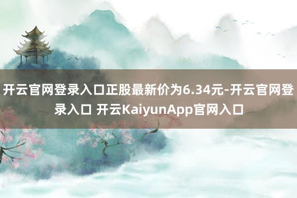 开云官网登录入口正股最新价为6.34元-开云官网登录入口 开云KaiyunApp官网入口