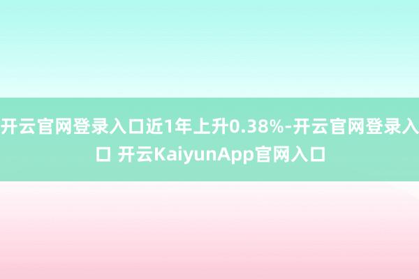 开云官网登录入口近1年上升0.38%-开云官网登录入口 开云KaiyunApp官网入口