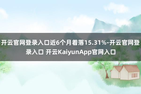 开云官网登录入口近6个月着落15.31%-开云官网登录入口 开云KaiyunApp官网入口