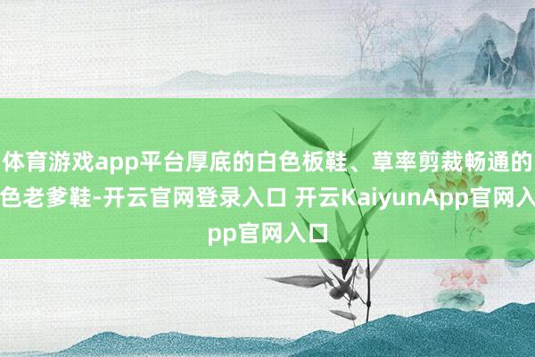 体育游戏app平台厚底的白色板鞋、草率剪裁畅通的白色老爹鞋-开云官网登录入口 开云KaiyunApp官网入口