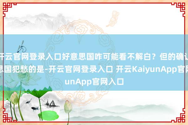 开云官网登录入口好意思国咋可能看不解白？但的确让好意思国犯愁的是-开云官网登录入口 开云KaiyunApp官网入口