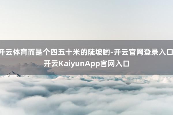 开云体育而是个四五十米的陡坡哟-开云官网登录入口 开云KaiyunApp官网入口