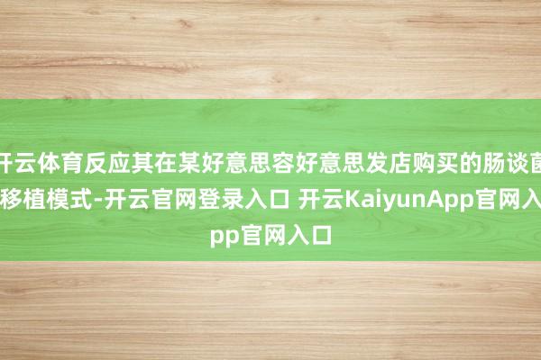 开云体育反应其在某好意思容好意思发店购买的肠谈菌群移植模式-开云官网登录入口 开云KaiyunApp官网入口