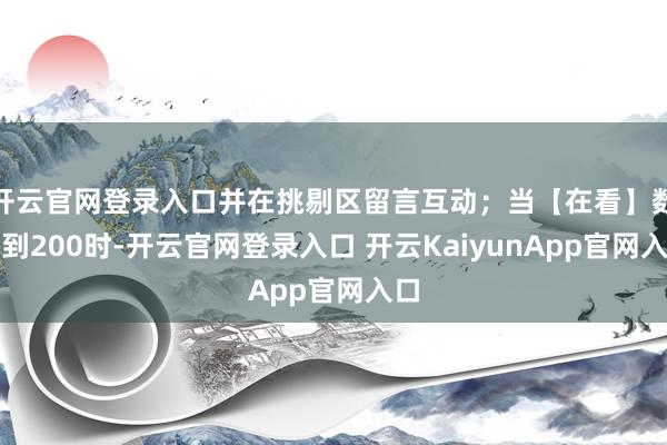 开云官网登录入口并在挑剔区留言互动；当【在看】数达到200时-开云官网登录入口 开云KaiyunApp官网入口