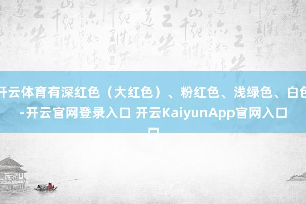 开云体育有深红色（大红色）、粉红色、浅绿色、白色-开云官网登录入口 开云KaiyunApp官网入口