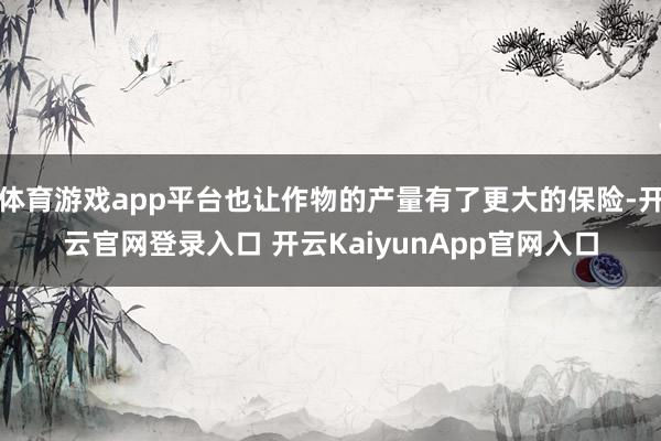 体育游戏app平台也让作物的产量有了更大的保险-开云官网登录入口 开云KaiyunApp官网入口