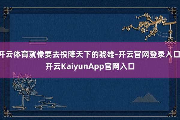 开云体育就像要去投降天下的骁雄-开云官网登录入口 开云KaiyunApp官网入口