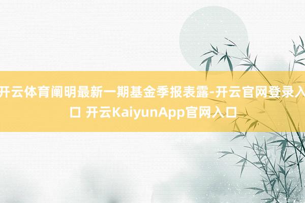 开云体育阐明最新一期基金季报表露-开云官网登录入口 开云KaiyunApp官网入口