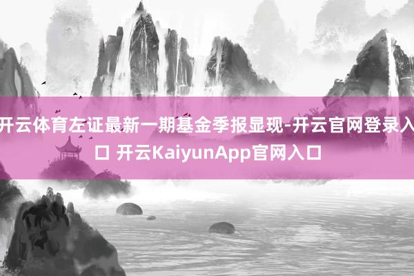 开云体育左证最新一期基金季报显现-开云官网登录入口 开云KaiyunApp官网入口