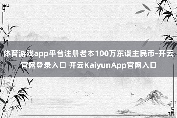 体育游戏app平台注册老本100万东谈主民币-开云官网登录入口 开云KaiyunApp官网入口