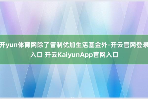 开yun体育网除了管制优加生活基金外-开云官网登录入口 开云KaiyunApp官网入口